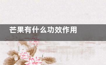 芒果有什么功效作用 芒果的功效和作用是什么(芒果有什么功效与作用,吃多了好不好)